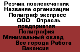 Резчик-послепечатник › Название организации ­ Полиграф экспресс, ООО › Отрасль предприятия ­ Полиграфия › Минимальный оклад ­ 25 000 - Все города Работа » Вакансии   . Архангельская обл.,Северодвинск г.